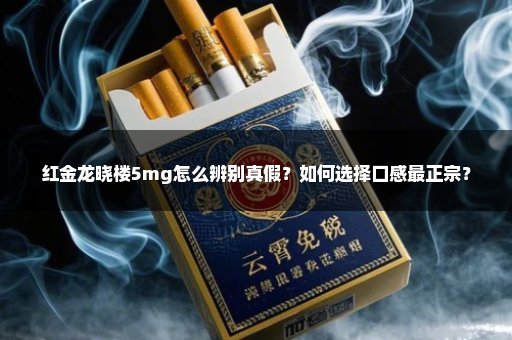 红金龙晓楼5mg怎么辨别真假？如何选择口感最正宗？
