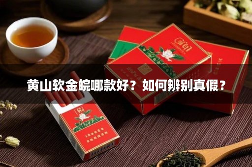 黄山软金皖哪款好？如何辨别真假？