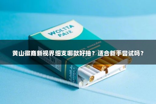 黄山徽商新视界细支哪款好抽？适合新手尝试吗？